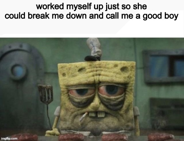 depressed spongebob | worked myself up just so she could break me down and call me a good boy | image tagged in depressed spongebob | made w/ Imgflip meme maker