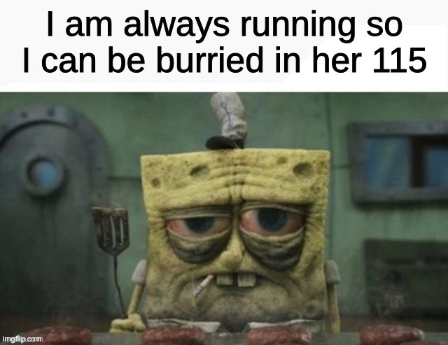 Cod real | I am always running so I can be burried in her 115 | image tagged in depressed spongebob | made w/ Imgflip meme maker
