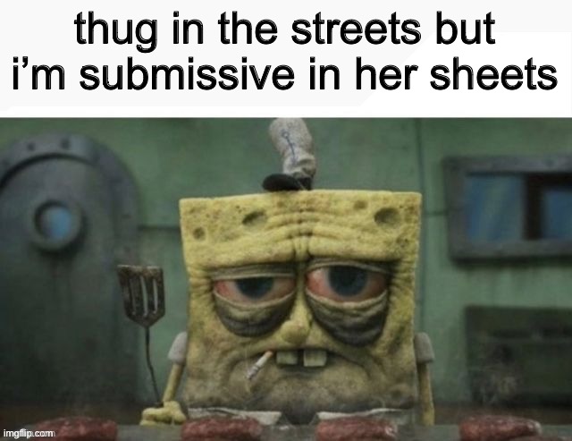 depressed spongebob | thug in the streets but i’m submissive in her sheets | image tagged in depressed spongebob | made w/ Imgflip meme maker