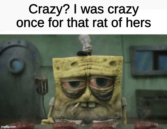 depressed spongebob | Crazy? I was crazy once for that rat of hers | image tagged in depressed spongebob | made w/ Imgflip meme maker