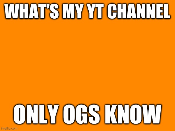 WHAT’S MY YT CHANNEL; ONLY OGS KNOW | made w/ Imgflip meme maker