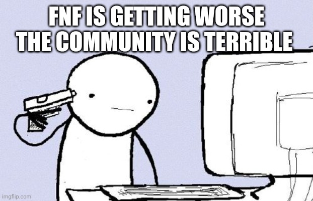 Please I want to die | FNF IS GETTING WORSE THE COMMUNITY IS TERRIBLE | image tagged in i want to die,friday night funkin,fnf,kids these days | made w/ Imgflip meme maker