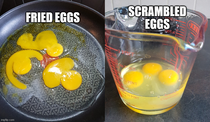 Fried Eggs vs Scrambled Eggs | FRIED EGGS; SCRAMBLED
EGGS | image tagged in everything goes wrong,nothing goes right,muphy's law,sod's law,typical | made w/ Imgflip meme maker
