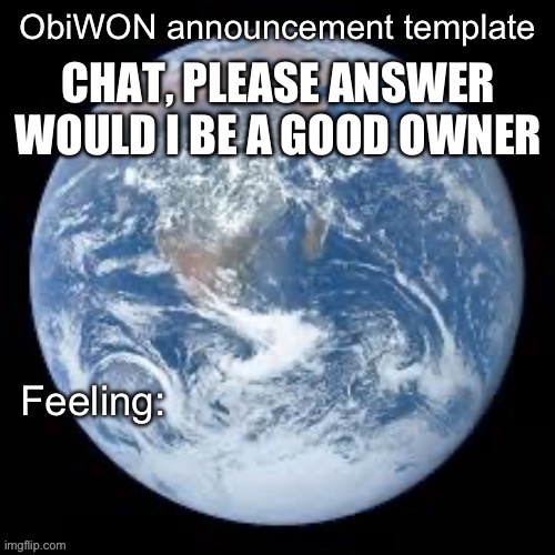 Today is day 103 btw | CHAT, PLEASE ANSWER
WOULD I BE A GOOD OWNER | image tagged in obiwon announcement template | made w/ Imgflip meme maker
