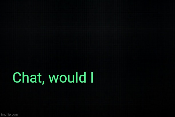 . | Chat, would I | image tagged in the black | made w/ Imgflip meme maker