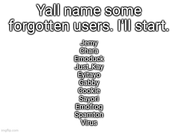 Yall name some forgotten users. I'll start. Jemy
Chara
Emoduck
Just_Kay
Eyitayo
Gabby
Cookie
Sayori
Emofrog
Spamton
Virus | made w/ Imgflip meme maker