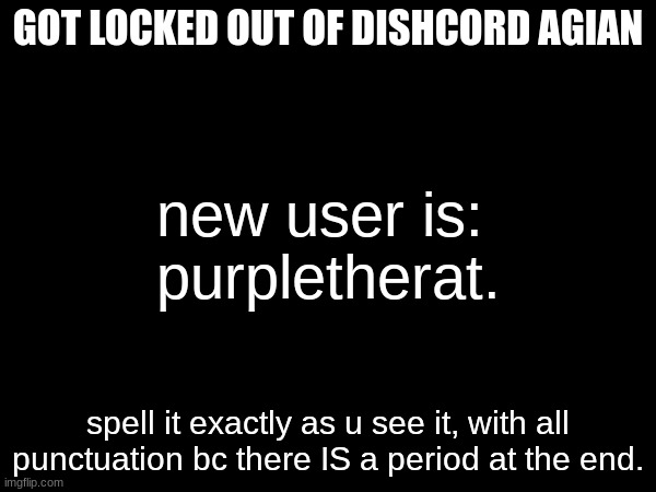 GOT LOCKED OUT OF DISHCORD AGIAN; new user is: 
purpletherat. spell it exactly as u see it, with all punctuation bc there IS a period at the end. | made w/ Imgflip meme maker