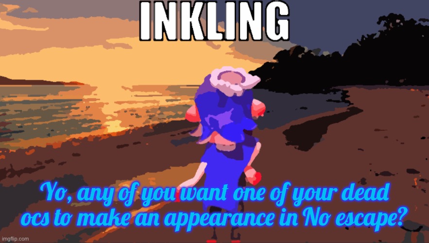 Gang Plank Galleon is a fucking banger | Yo, any of you want one of your dead ocs to make an appearance in No escape? | image tagged in inkling | made w/ Imgflip meme maker