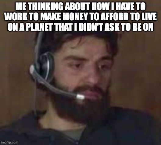 Thinking about life | ME THINKING ABOUT HOW I HAVE TO WORK TO MAKE MONEY TO AFFORD TO LIVE ON A PLANET THAT I DIDN'T ASK TO BE ON | image tagged in thinking about life | made w/ Imgflip meme maker