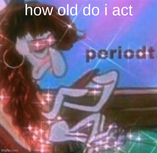 periodt | how old do i act | image tagged in periodt | made w/ Imgflip meme maker