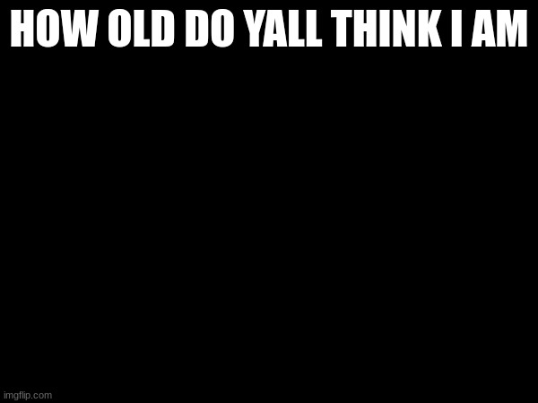 HOW OLD DO YALL THINK I AM | made w/ Imgflip meme maker