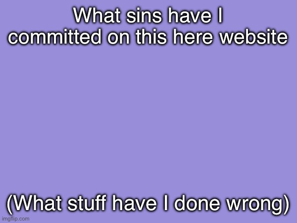 What sins have I committed on this here website; (What stuff have I done wrong) | made w/ Imgflip meme maker