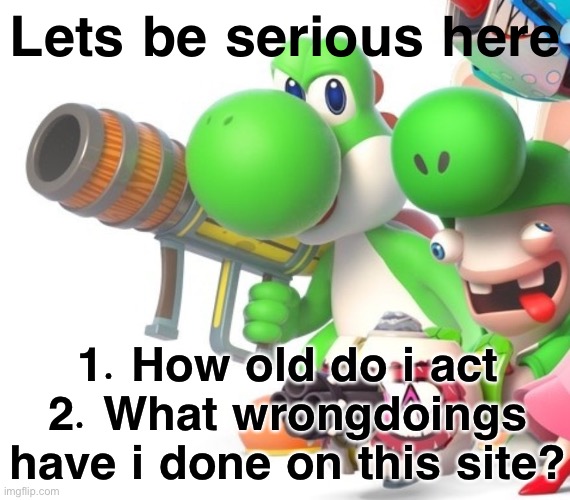 Yoshi With Bazooka | Lets be serious here; 1. How old do i act
2. What wrongdoings have i done on this site? | image tagged in yoshi with bazooka | made w/ Imgflip meme maker