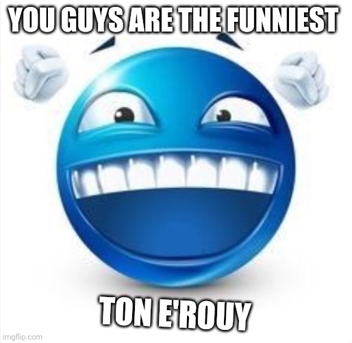 Laughing Blue Guy | YOU GUYS ARE THE FUNNIEST; TON E'ROUY | image tagged in laughing blue guy | made w/ Imgflip meme maker