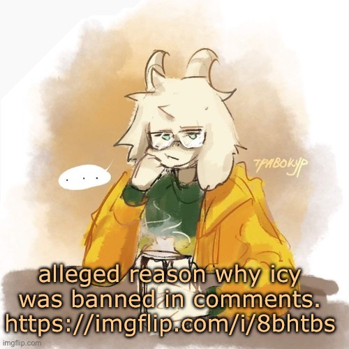 i don't ask of you to harass anyone this aint brigading | alleged reason why icy was banned in comments.
https://imgflip.com/i/8bhtbs | image tagged in im drinkin coffee | made w/ Imgflip meme maker