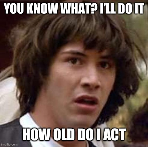 Conspiracy Keanu Meme | YOU KNOW WHAT? I’LL DO IT; HOW OLD DO I ACT | image tagged in memes,conspiracy keanu | made w/ Imgflip meme maker