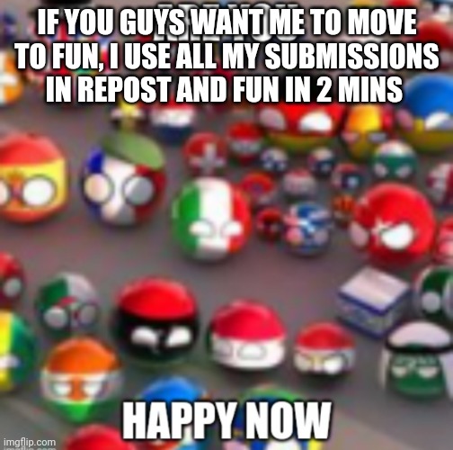 Countryballs | IF YOU GUYS WANT ME TO MOVE TO FUN, I USE ALL MY SUBMISSIONS IN REPOST AND FUN IN 2 MINS | image tagged in countryballs | made w/ Imgflip meme maker