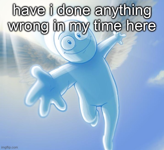 ? | have i done anything wrong in my time here | image tagged in angel | made w/ Imgflip meme maker