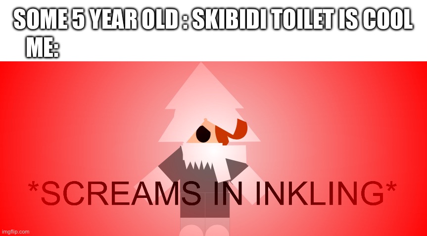 AAAAAAAAAAAA | ME:; SOME 5 YEAR OLD : SKIBIDI TOILET IS COOL | image tagged in screams in inkling | made w/ Imgflip meme maker