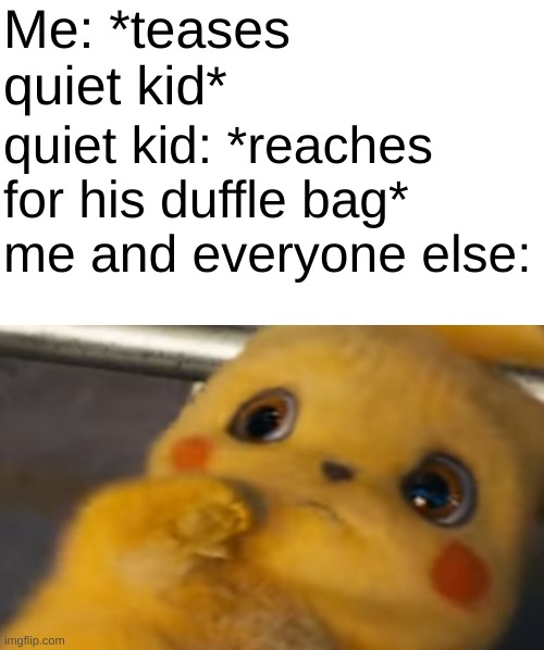 Pumped up kicks reenactment go brrr | Me: *teases quiet kid*; quiet kid: *reaches for his duffle bag*
me and everyone else: | image tagged in scared pikachu,school,school shooting,pumped up kicks | made w/ Imgflip meme maker