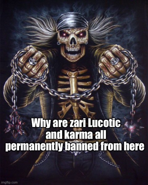Badass Skeleton | Why are zari Lucotic and karma all permanently banned from here | image tagged in badass skeleton | made w/ Imgflip meme maker