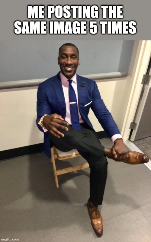 shannon sharpe | ME POSTING THE SAME IMAGE 5 TIMES | image tagged in shannon sharpe | made w/ Imgflip meme maker