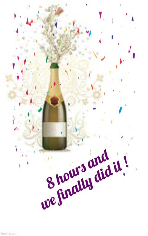 Pop the Cork | 8 hours and we finally did it ! | image tagged in pop the cork | made w/ Imgflip meme maker