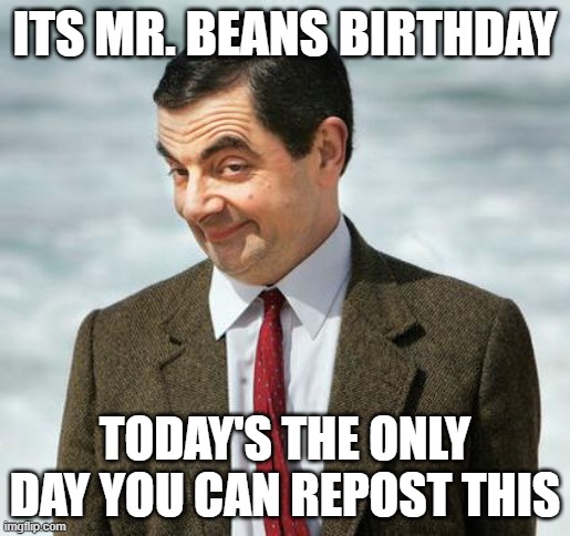 mr bean | ITS MR. BEANS BIRTHDAY; TODAY'S THE ONLY DAY YOU CAN REPOST THIS | image tagged in mr bean | made w/ Imgflip meme maker