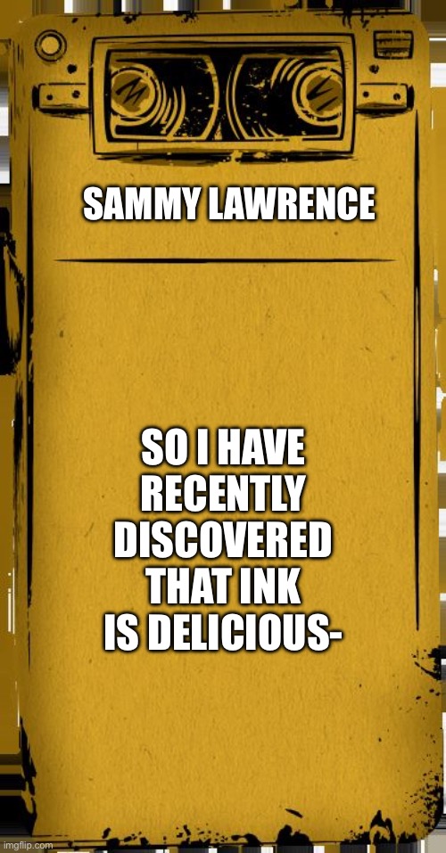 All those who have read “Dreams come to life” will understand. | SAMMY LAWRENCE; SO I HAVE RECENTLY DISCOVERED THAT INK IS DELICIOUS- | image tagged in bendy audio | made w/ Imgflip meme maker