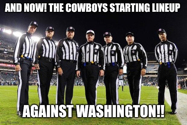 NFL Referees | AND NOW! THE COWBOYS STARTING LINEUP; AGAINST WASHINGTON!! | image tagged in nfl referees | made w/ Imgflip meme maker