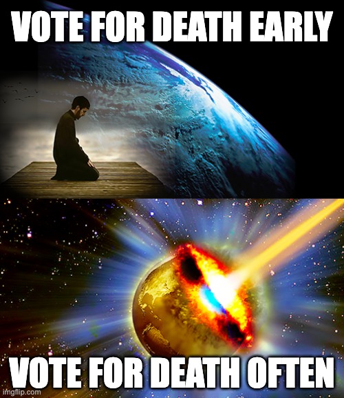 vote for death early, vote for death often | VOTE FOR DEATH EARLY; VOTE FOR DEATH OFTEN | image tagged in apocalypse,prayer,death cult,asteroid | made w/ Imgflip meme maker