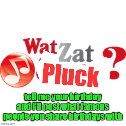 WatZatPluck announcement | tell me your birthday and i'll post what famous people you share birthdays with | image tagged in watzatpluck announcement | made w/ Imgflip meme maker