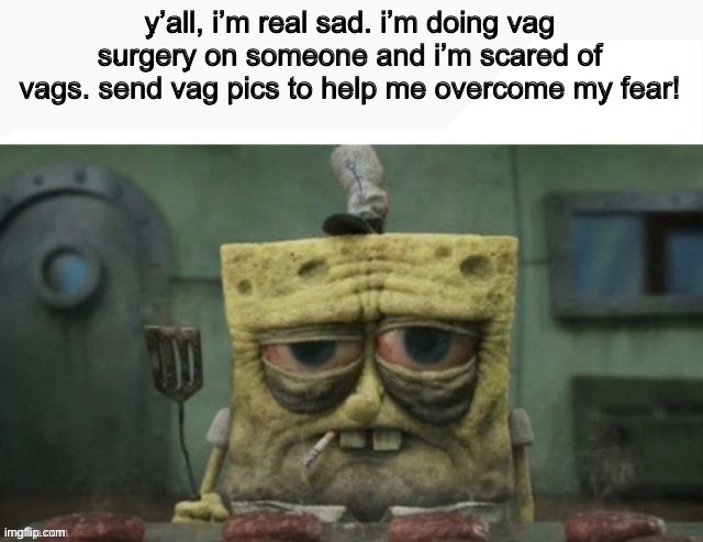depressed spongebob | y’all, i’m real sad. i’m doing vag surgery on someone and i’m scared of vags. send vag pics to help me overcome my fear! | image tagged in depressed spongebob | made w/ Imgflip meme maker