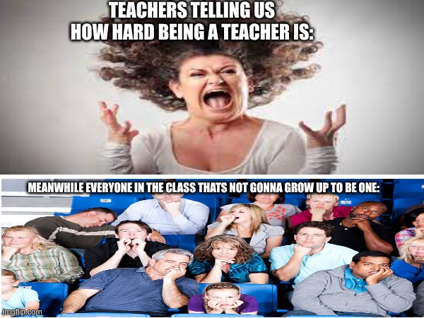 TEACHERS TELLING US HOW HARD BEING A TEACHER IS:; MEANWHILE EVERYONE IN THE CLASS THATS NOT GONNA GROW UP TO BE ONE: | made w/ Imgflip meme maker