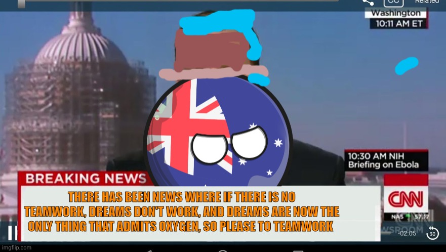Australiaball News | THERE HAS BEEN NEWS WHERE IF THERE IS NO TEAMWORK, DREAMS DON'T WORK, AND DREAMS ARE NOW THE ONLY THING THAT ADMITS OXYGEN, SO PLEASE TO TEAMWORK | image tagged in australiaball news | made w/ Imgflip meme maker
