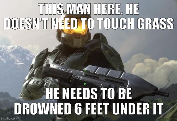 Master Chief | THIS MAN HERE, HE DOESN’T NEED TO TOUCH GRASS HE NEEDS TO BE DROWNED 6 FEET UNDER IT | image tagged in master chief | made w/ Imgflip meme maker