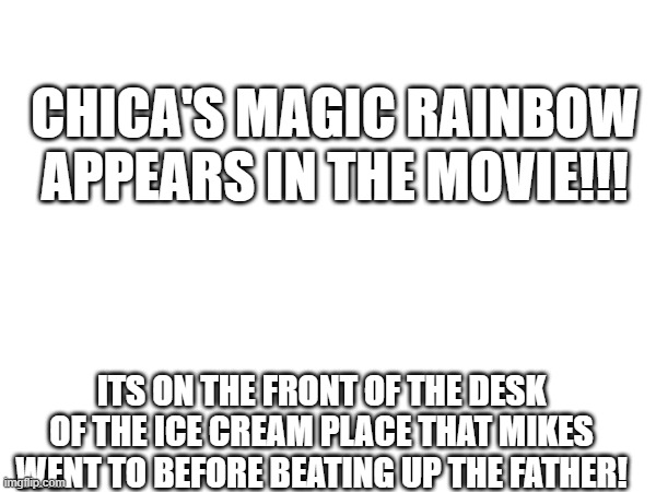 I never noticed it! | CHICA'S MAGIC RAINBOW APPEARS IN THE MOVIE!!! ITS ON THE FRONT OF THE DESK OF THE ICE CREAM PLACE THAT MIKES WENT TO BEFORE BEATING UP THE FATHER! | image tagged in chica's magic rainbow | made w/ Imgflip meme maker