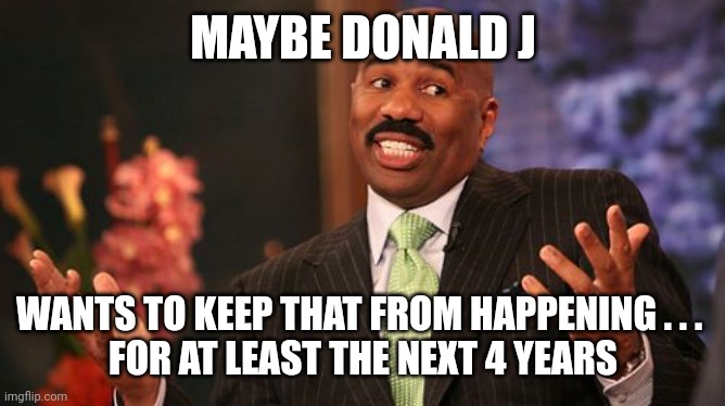 MAYBE DONALD J WANTS TO KEEP THAT FROM HAPPENING . . . 
FOR AT LEAST THE NEXT 4 YEARS | image tagged in memes,steve harvey | made w/ Imgflip meme maker