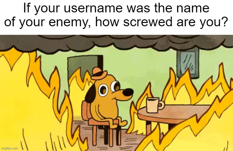 Image Title | If your username was the name of your enemy, how screwed are you? | image tagged in dog on fire | made w/ Imgflip meme maker
