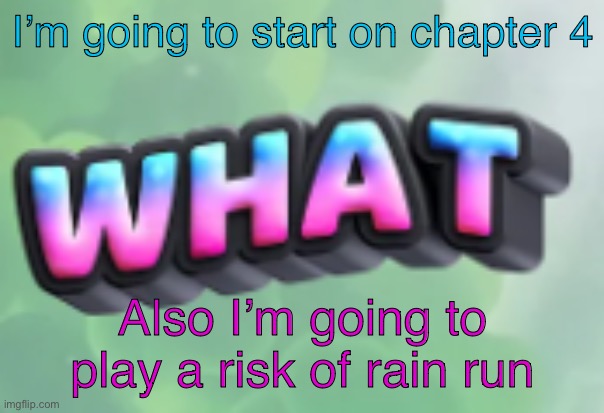 Eagh | I’m going to start on chapter 4; Also I’m going to play a risk of rain run | image tagged in what | made w/ Imgflip meme maker