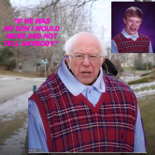Chip Off the Old Block | “IF HE WAS MY SON I WOULD MOVE AND NOT TELL ANYBODY.” | image tagged in memes,political memes,bad memes,stupid memes,bad luck brian,political meme | made w/ Imgflip meme maker
