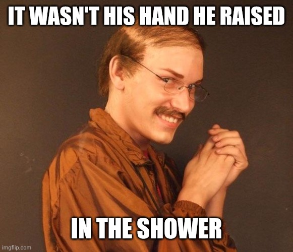Creepy guy | IT WASN'T HIS HAND HE RAISED IN THE SHOWER | image tagged in creepy guy | made w/ Imgflip meme maker