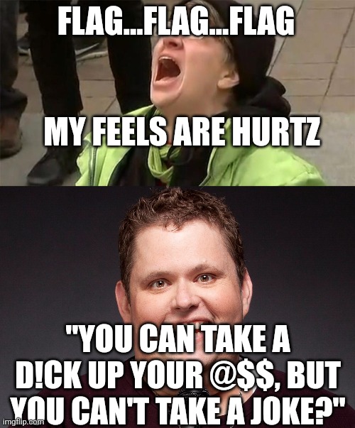 FLAG...FLAG...FLAG MY FEELS ARE HURTZ "YOU CAN TAKE A D!CK UP YOUR @$$, BUT YOU CAN'T TAKE A JOKE?" | image tagged in crying liberal,it's delicious | made w/ Imgflip meme maker