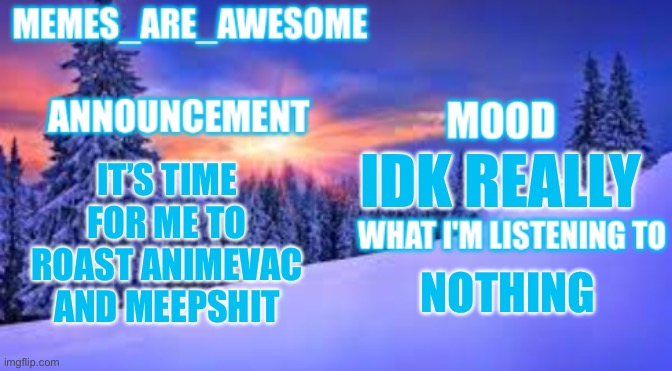 It’s time | IT’S TIME FOR ME TO ROAST ANIMEVAC AND MEEPSHIT; IDK REALLY; NOTHING | image tagged in memes_are_awesome announcement template | made w/ Imgflip meme maker