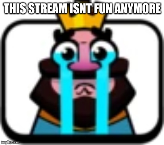 everyone is woke now, no drama or events happen here. its a barren wasteland and imgflip uses us for money | THIS STREAM ISNT FUN ANYMORE | image tagged in clash royale king crying | made w/ Imgflip meme maker