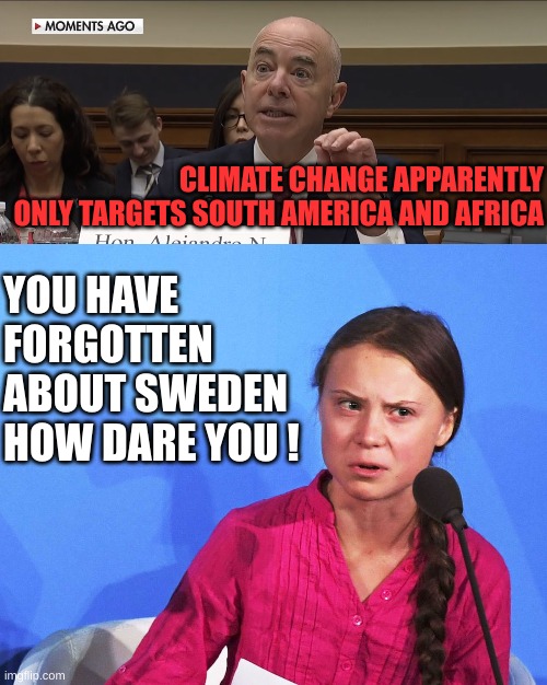 When their narratives just don't jive | CLIMATE CHANGE APPARENTLY ONLY TARGETS SOUTH AMERICA AND AFRICA; YOU HAVE FORGOTTEN ABOUT SWEDEN
HOW DARE YOU ! | image tagged in alejandro mayorkas,anggreta thunberg | made w/ Imgflip meme maker