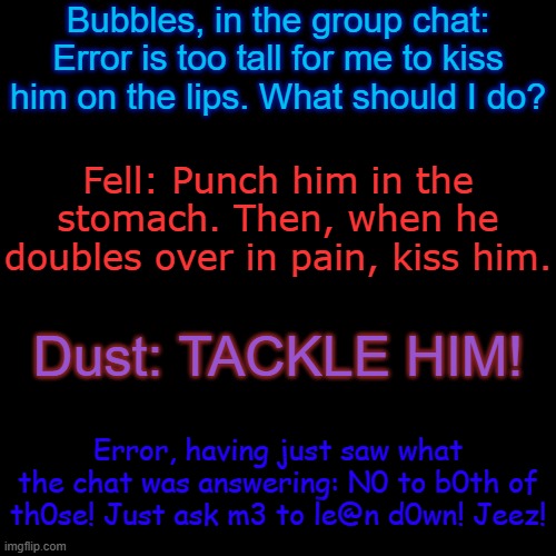 "TPP" (Tall People Problems) | Bubbles, in the group chat: Error is too tall for me to kiss him on the lips. What should I do? Fell: Punch him in the stomach. Then, when he doubles over in pain, kiss him. Dust: TACKLE HIM! Error, having just saw what the chat was answering: N0 to b0th of th0se! Just ask m3 to le@n d0wn! Jeez! | made w/ Imgflip meme maker