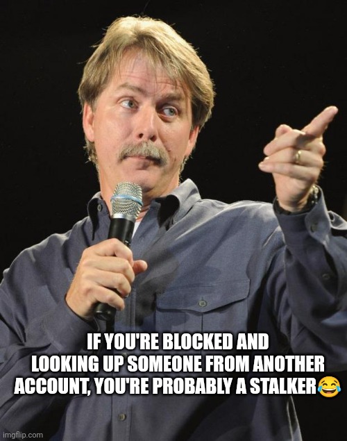 You're probably a Stalker | IF YOU'RE BLOCKED AND LOOKING UP SOMEONE FROM ANOTHER ACCOUNT, YOU'RE PROBABLY A STALKER😂 | image tagged in jeff foxworthy,you might be a redneck if | made w/ Imgflip meme maker