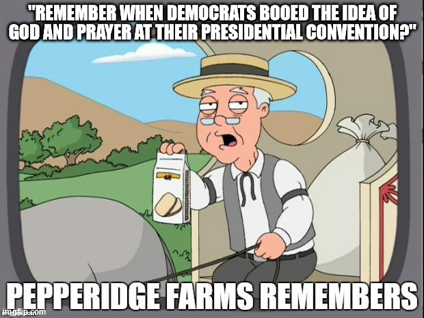 PEPPERIDGE FARMS REMEMBERS | "REMEMBER WHEN DEMOCRATS BOOED THE IDEA OF GOD AND PRAYER AT THEIR PRESIDENTIAL CONVENTION?" | image tagged in pepperidge farms remembers | made w/ Imgflip meme maker