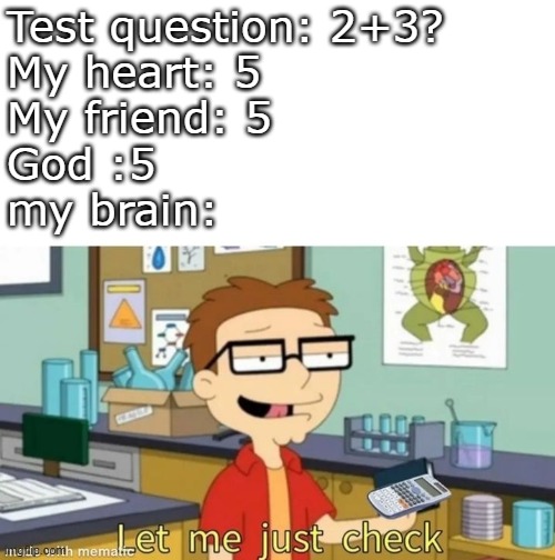 Cant trust anyone these days. | Test question: 2+3?
My heart: 5
My friend: 5
God :5 
my brain: | image tagged in let me just check,funny,memes,funny memes,relatable,meme | made w/ Imgflip meme maker